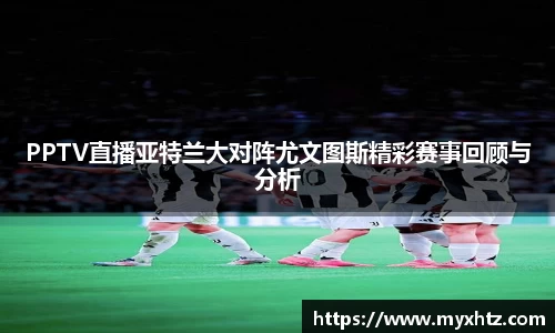 PPTV直播亚特兰大对阵尤文图斯精彩赛事回顾与分析