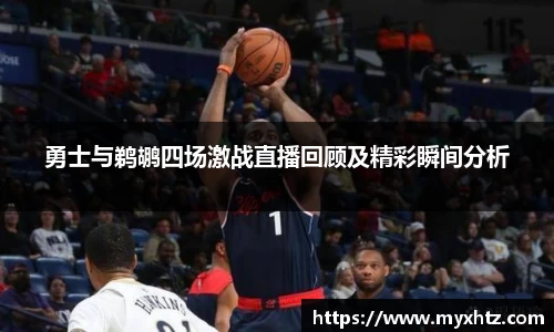 勇士与鹈鹕四场激战直播回顾及精彩瞬间分析